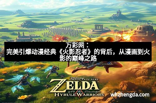 万彩网：完美引爆动漫经典《火影忍者》的背后，从漫画到火影的巅峰之路
