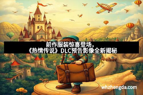 前作服装惊喜登场，《热情传说》DLC预告影像全新揭秘